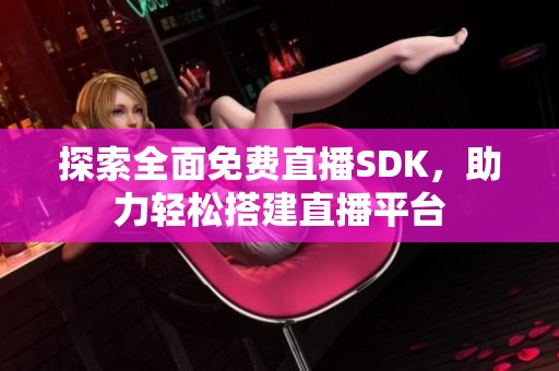 探索全面免费直播SDK，助力轻松搭建直播平台