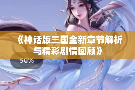 《神话版三国全新章节解析与精彩剧情回顾》