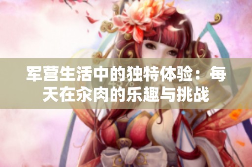 军营生活中的独特体验：每天在汆肉的乐趣与挑战