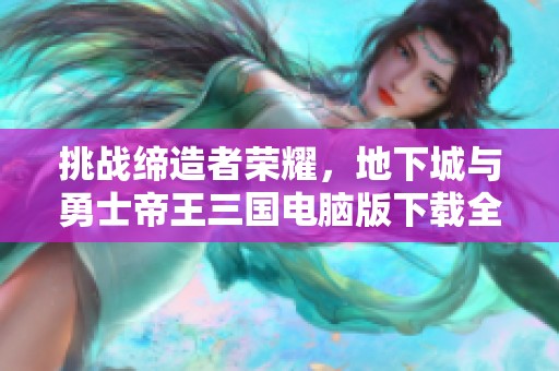 挑战缔造者荣耀，地下城与勇士帝王三国电脑版下载全攻略