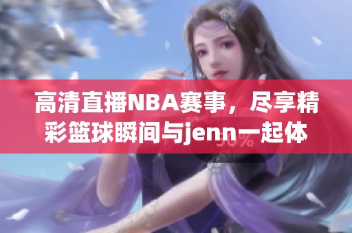 高清直播NBA赛事，尽享精彩篮球瞬间与jenn一起体验