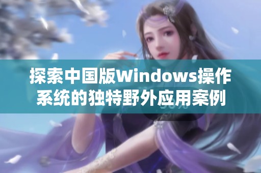 探索中国版Windows操作系统的独特野外应用案例