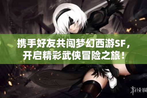 携手好友共闯梦幻西游SF，开启精彩武侠冒险之旅！