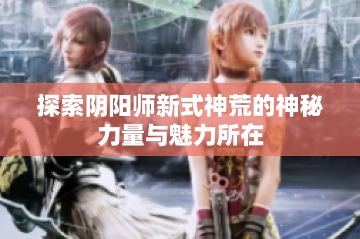 探索阴阳师新式神荒的神秘力量与魅力所在