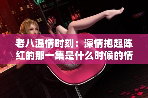 老八温情时刻：深情抱起陈红的那一集是什么时候的情景