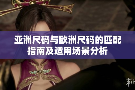 亚洲尺码与欧洲尺码的匹配指南及适用场景分析