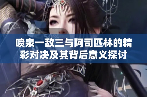 喷泉一敌三与阿司匹林的精彩对决及其背后意义探讨