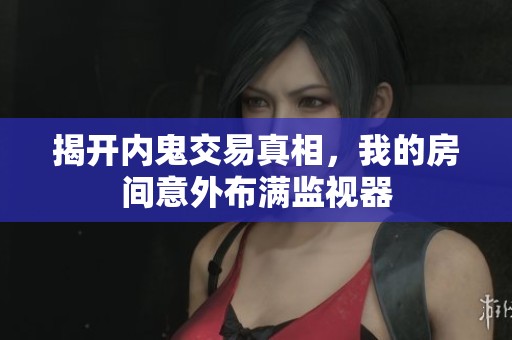 揭开内鬼交易真相，我的房间意外布满监视器