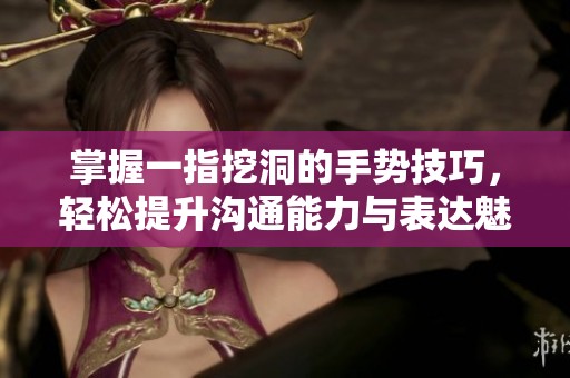 掌握一指挖洞的手势技巧，轻松提升沟通能力与表达魅力