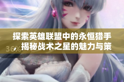 探索英雄联盟中的永恒猎手，揭秘战术之星的魅力与策略