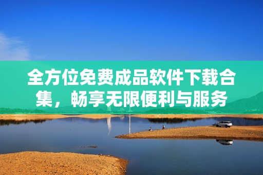 全方位免费成品软件下载合集，畅享无限便利与服务