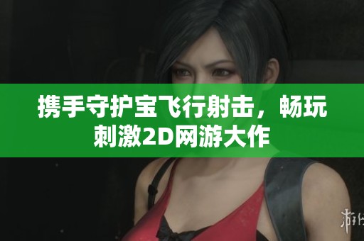 携手守护宝飞行射击，畅玩刺激2D网游大作