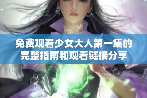 免费观看少女大人第一集的完整指南和观看链接分享