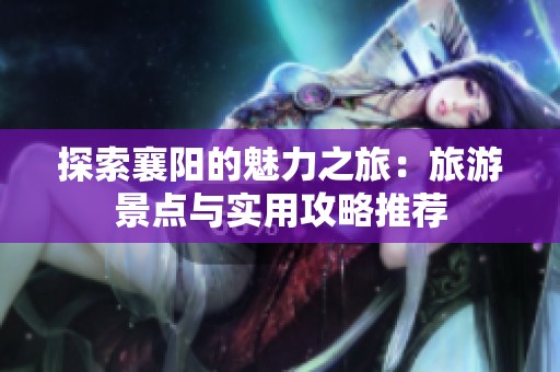 探索襄阳的魅力之旅：旅游景点与实用攻略推荐