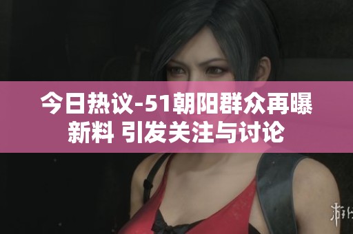 今日热议-51朝阳群众再曝新料 引发关注与讨论