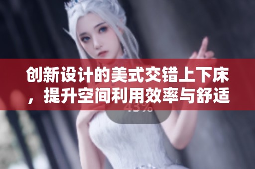 创新设计的美式交错上下床，提升空间利用效率与舒适性