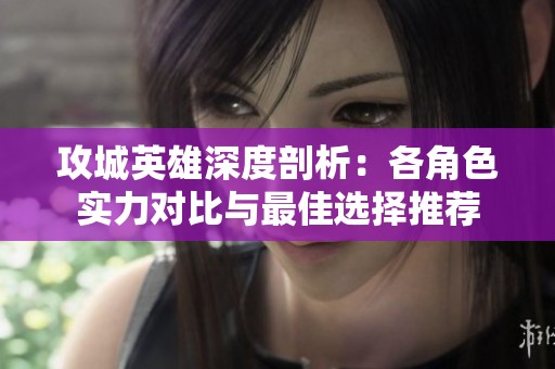 攻城英雄深度剖析：各角色实力对比与最佳选择推荐