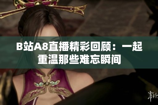 B站A8直播精彩回顾：一起重温那些难忘瞬间