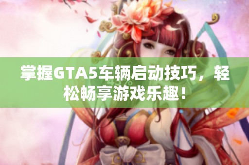 掌握GTA5车辆启动技巧，轻松畅享游戏乐趣！