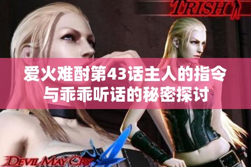 爱火难酎第43话主人的指令与乖乖听话的秘密探讨