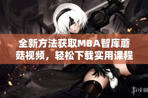 全新方法获取MBA智库蘑菇视频，轻松下载实用课程内容