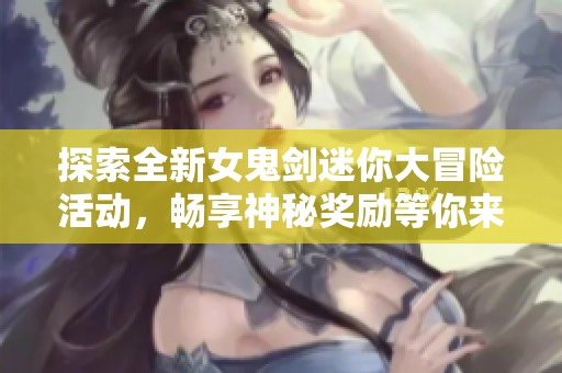 探索全新女鬼剑迷你大冒险活动，畅享神秘奖励等你来拿！