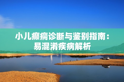 小儿癫痫诊断与鉴别指南：易混淆疾病解析