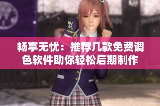 畅享无忧：推荐几款免费调色软件助你轻松后期制作