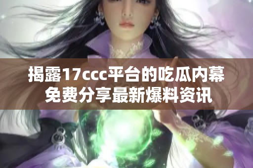 揭露17ccc平台的吃瓜内幕 免费分享最新爆料资讯