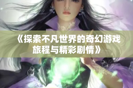 《探索不凡世界的奇幻游戏旅程与精彩剧情》