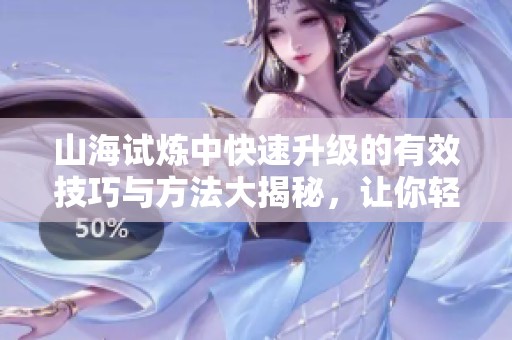 山海试炼中快速升级的有效技巧与方法大揭秘，让你轻松提升等级！
