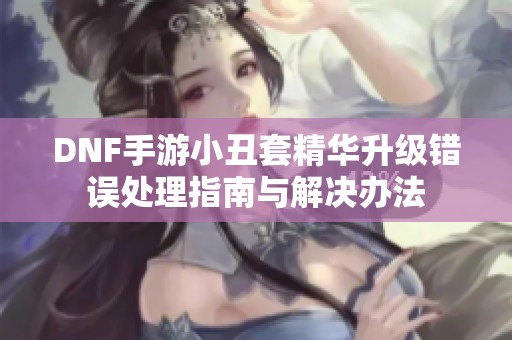 DNF手游小丑套精华升级错误处理指南与解决办法