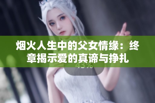烟火人生中的父女情缘：终章揭示爱的真谛与挣扎