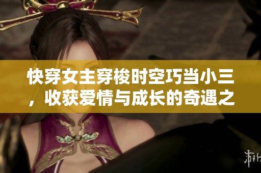 快穿女主穿梭时空巧当小三，收获爱情与成长的奇遇之旅
