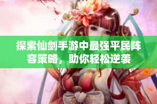 探索仙剑手游中最强平民阵容策略，助你轻松逆袭
