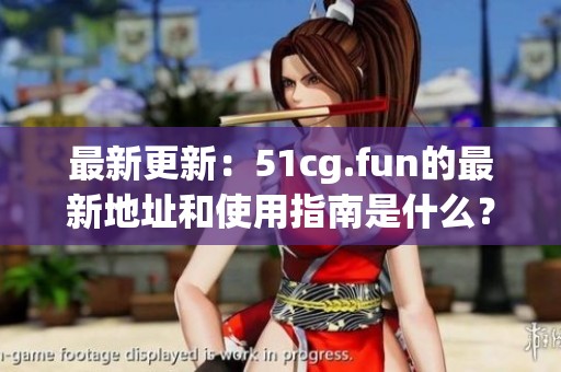 最新更新：51cg.fun的最新地址和使用指南是什么？