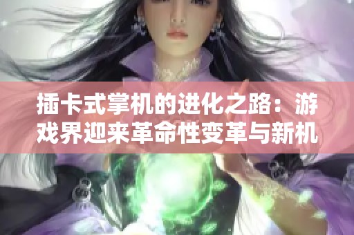 插卡式掌机的进化之路：游戏界迎来革命性变革与新机遇