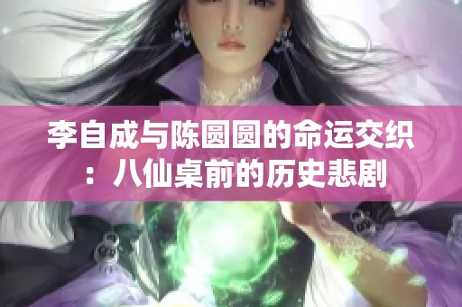 李自成与陈圆圆的命运交织：八仙桌前的历史悲剧