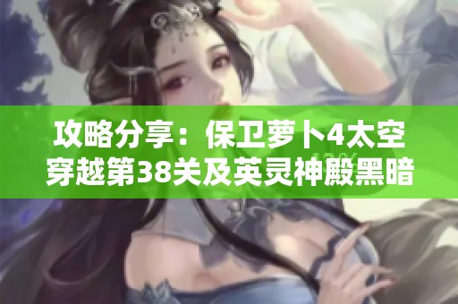 攻略分享：保卫萝卜4太空穿越第38关及英灵神殿黑暗森林详细心得