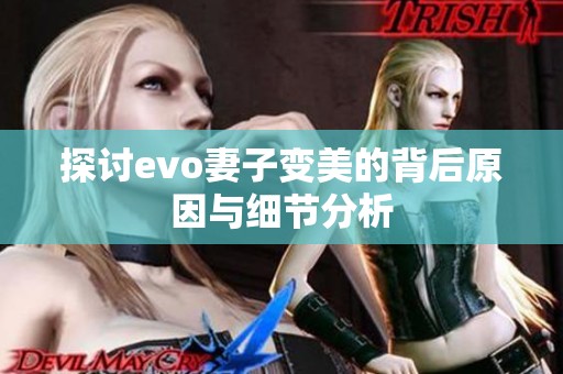 探讨evo妻子变美的背后原因与细节分析