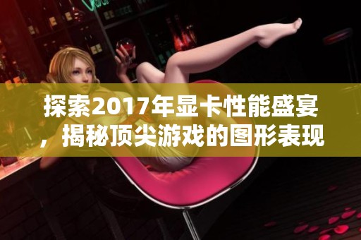 探索2017年显卡性能盛宴，揭秘顶尖游戏的图形表现和需求