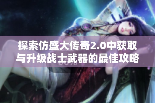 探索仿盛大传奇2.0中获取与升级战士武器的最佳攻略