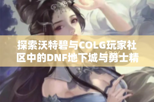 探索沃特碧与COLG玩家社区中的DNF地下城与勇士精彩内容