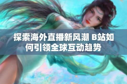 探索海外直播新风潮 B站如何引领全球互动趋势