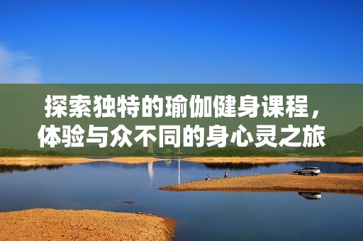 探索独特的瑜伽健身课程，体验与众不同的身心灵之旅