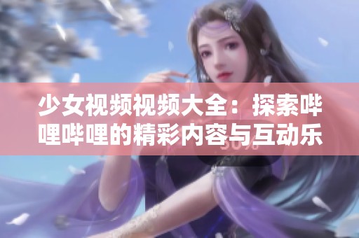少女视频视频大全：探索哔哩哔哩的精彩内容与互动乐趣