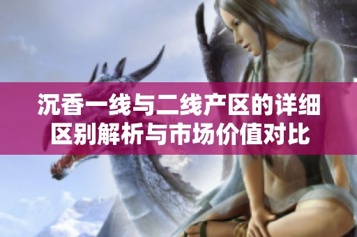 沉香一线与二线产区的详细区别解析与市场价值对比