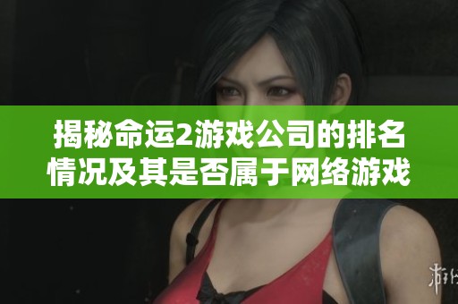 揭秘命运2游戏公司的排名情况及其是否属于网络游戏解析