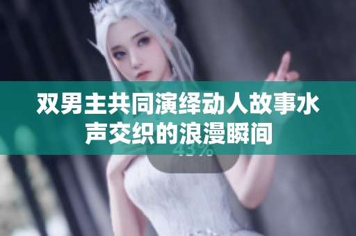 双男主共同演绎动人故事水声交织的浪漫瞬间