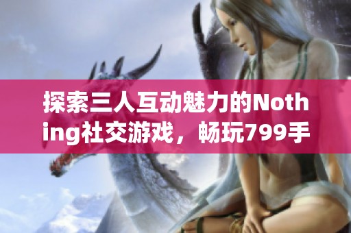 探索三人互动魅力的Nothing社交游戏，畅玩799手游网精彩内容